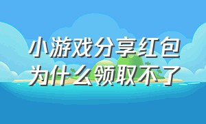 小游戏分享红包为什么领取不了（游戏红包怎么领取不了）