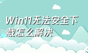 Win11无法安全下载怎么解决