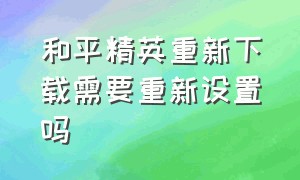 和平精英重新下载需要重新设置吗