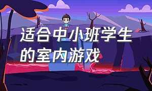 适合中小班学生的室内游戏（适合高年级小学生玩的室内游戏）