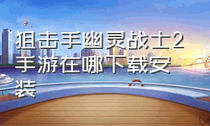 狙击手幽灵战士2手游在哪下载安装（狙击手幽灵战士契约2手机版在哪下）