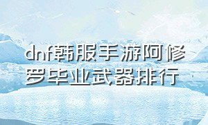 dnf韩服手游阿修罗毕业武器排行