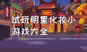 试玩明星化妆小游戏大全（化妆小游戏大全官网下载）