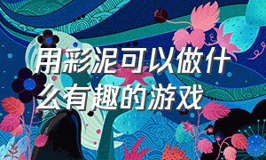 用彩泥可以做什么有趣的游戏