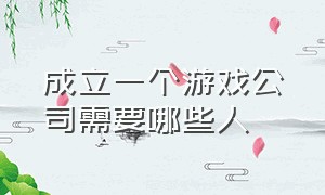 成立一个游戏公司需要哪些人