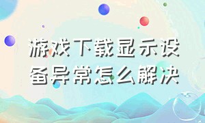 游戏下载显示设备异常怎么解决