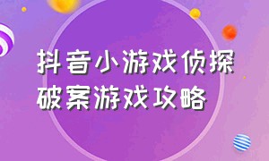 抖音小游戏侦探破案游戏攻略