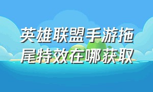 英雄联盟手游拖尾特效在哪获取（英雄联盟手游拖尾特效一直显示吗）