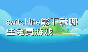 switchlite能下载哪些免费游戏（switch lite有免费的游戏吗）