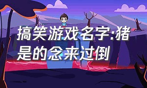 搞笑游戏名字:猪是的念来过倒（搞笑的游戏昵称好听）