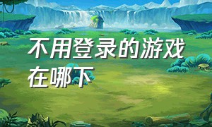 不用登录的游戏在哪下（不用登录的游戏大全免费）