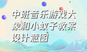 中班音乐游戏大象和小蚊子教案设计意图（中班音乐游戏大象和小蚊子教案设计意图）