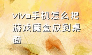 vivo手机怎么把游戏魔盒放到桌面