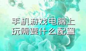 手机游戏电脑上玩需要什么配置