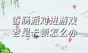 香肠派对进游戏老是卡顿怎么办