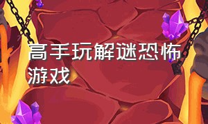 高手玩解谜恐怖游戏