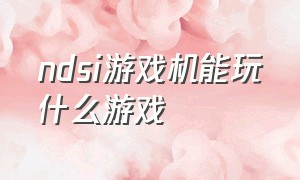 ndsi游戏机能玩什么游戏