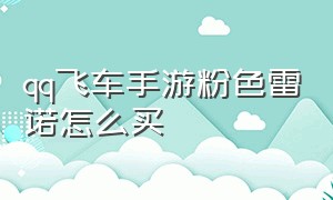 qq飞车手游粉色雷诺怎么买（qq飞车手游商城怎么买不到雷诺）