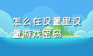 怎么在设置里设置游戏密码（怎么在自己游戏上面设置密码）