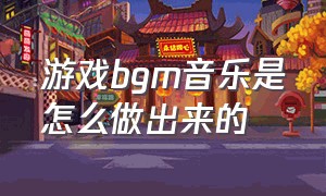 游戏bgm音乐是怎么做出来的