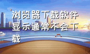 浏览器下载软件显示通常不会下载（浏览器为啥不能下载软件）