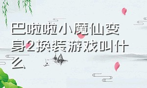 巴啦啦小魔仙变身2换装游戏叫什么（巴啦啦小魔仙换装游戏下载免费）