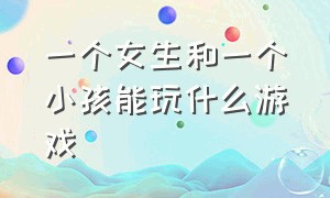 一个女生和一个小孩能玩什么游戏