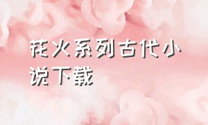 花火系列古代小说下载（花火小说古代短篇吧）