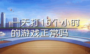 一天打15个小时的游戏正常吗（一天打12个小时游戏什么水平）