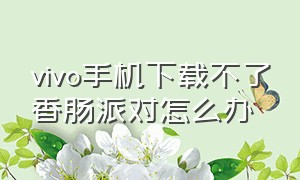 vivo手机下载不了香肠派对怎么办