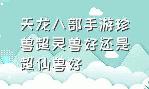 天龙八部手游珍兽超灵兽好还是超仙兽好