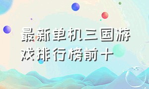 最新单机三国游戏排行榜前十（单机三国类游戏排行榜前十）