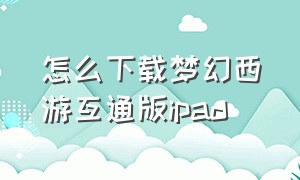 怎么下载梦幻西游互通版ipad