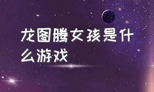 龙图腾女孩是什么游戏