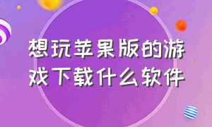 想玩苹果版的游戏下载什么软件（我想玩苹果手机）