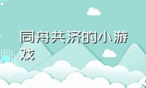 同舟共济的小游戏（同舟共济儿童游戏）