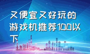 又便宜又好玩的游戏机推荐100以下