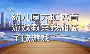 幼儿园大班体育游戏教案我和椅子做游戏