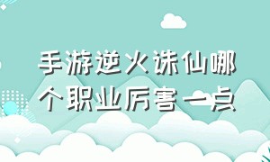 手游逆火诛仙哪个职业厉害一点