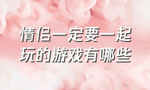 情侣一定要一起玩的游戏有哪些（有没有什么适合情侣玩的游戏呢）