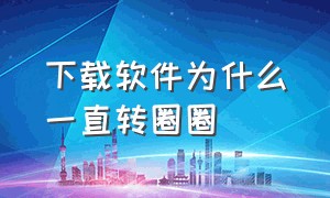 下载软件为什么一直转圈圈