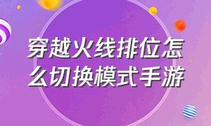 穿越火线排位怎么切换模式手游（穿越火线手游哪个英雄级角色好）