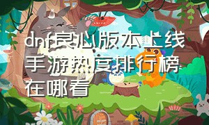 dnf良心版本上线手游热度排行榜在哪看