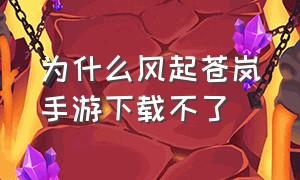 为什么风起苍岚手游下载不了（风起苍岚手游版）