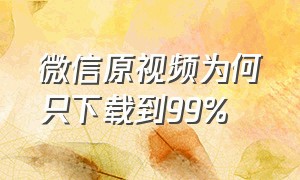 微信原视频为何只下载到99%