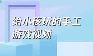 给小孩玩的手工游戏视频