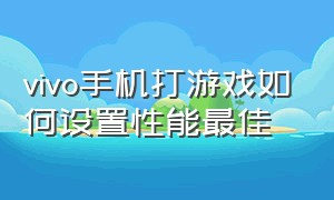 vivo手机打游戏如何设置性能最佳