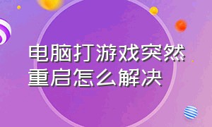 电脑打游戏突然重启怎么解决