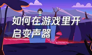 如何在游戏里开启变声器（在游戏中怎么打开变声器方便）