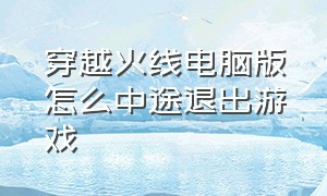 穿越火线电脑版怎么中途退出游戏（穿越火线电脑版怎么退游戏）